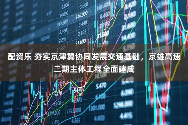 配资乐 夯实京津冀协同发展交通基础，京雄高速二期主体工程全面建成