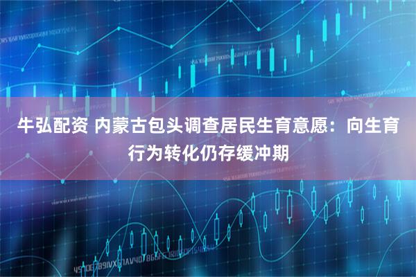 牛弘配资 内蒙古包头调查居民生育意愿：向生育行为转化仍存缓冲期