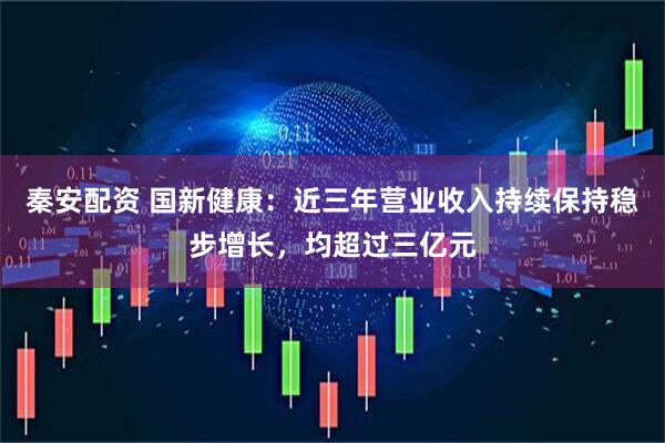 秦安配资 国新健康：近三年营业收入持续保持稳步增长，均超过三亿元