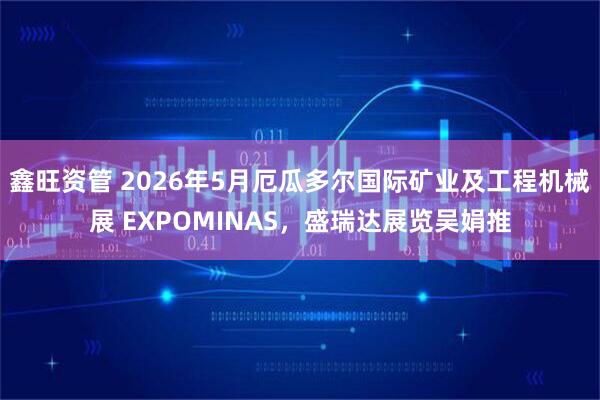 鑫旺资管 2026年5月厄瓜多尔国际矿业及工程机械展 EXPOMINAS，盛瑞达展览吴娟推