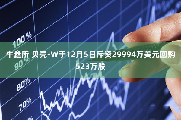 牛鑫所 贝壳-W于12月5日斥资29994万美元回购523万股