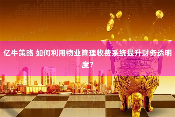 亿牛策略 如何利用物业管理收费系统提升财务透明度？
