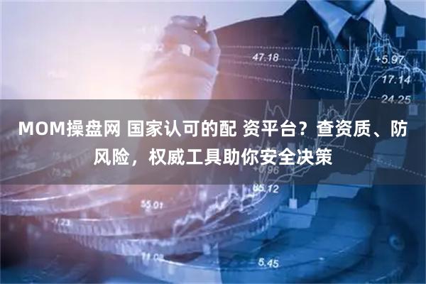 MOM操盘网 国家认可的配 资平台？查资质、防风险，权威工具助你安全决策