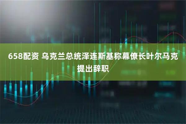 658配资 乌克兰总统泽连斯基称幕僚长叶尔马克提出辞职