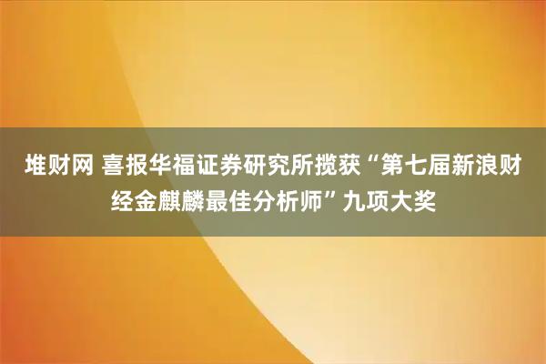 堆财网 喜报华福证券研究所揽获“第七届新浪财经金麒麟最佳分析师”九项大奖