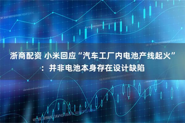 浙商配资 小米回应“汽车工厂内电池产线起火”：并非电池本身存在设计缺陷