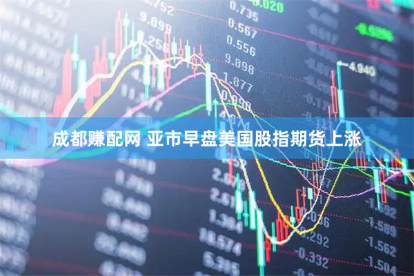 成都赚配网 亚市早盘美国股指期货上涨