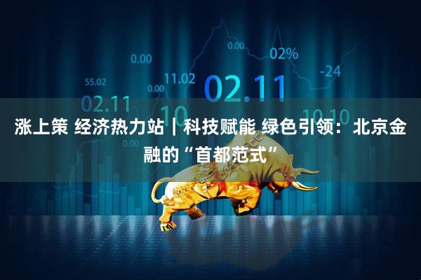 涨上策 经济热力站｜科技赋能 绿色引领：北京金融的“首都范式”
