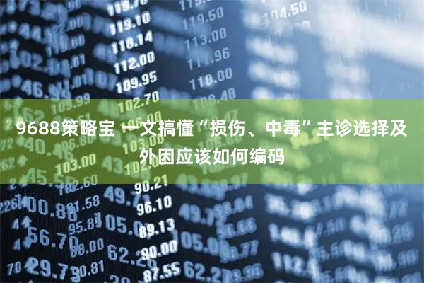 9688策略宝 一文搞懂“损伤、中毒”主诊选择及外因应该如何编码