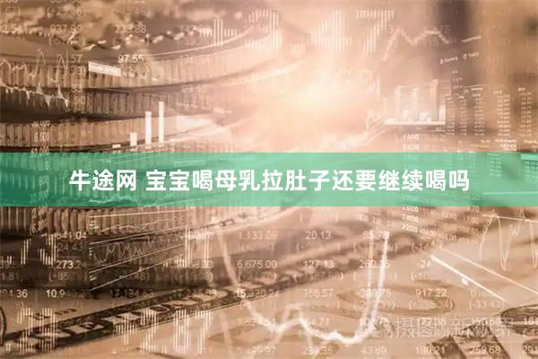 牛途网 宝宝喝母乳拉肚子还要继续喝吗