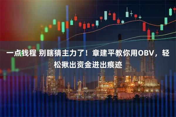 一点钱程 别瞎猜主力了！章建平教你用OBV，轻松揪出资金进出痕迹