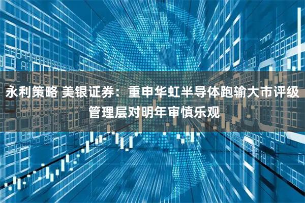 永利策略 美银证券：重申华虹半导体跑输大市评级 管理层对明年审慎乐观