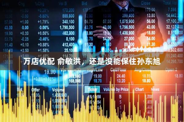 万店优配 俞敏洪，还是没能保住孙东旭