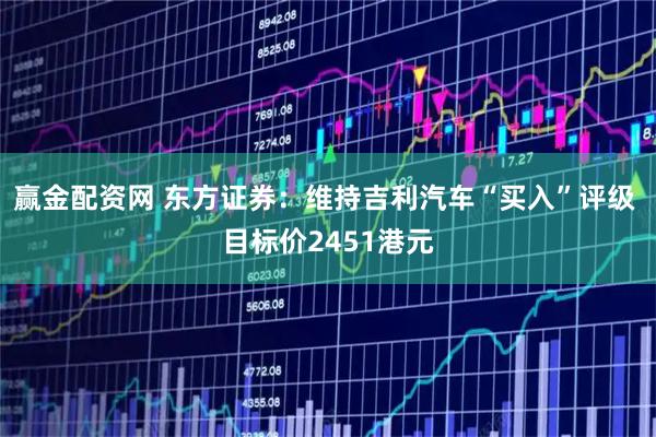 赢金配资网 东方证券：维持吉利汽车“买入”评级 目标价2451港元