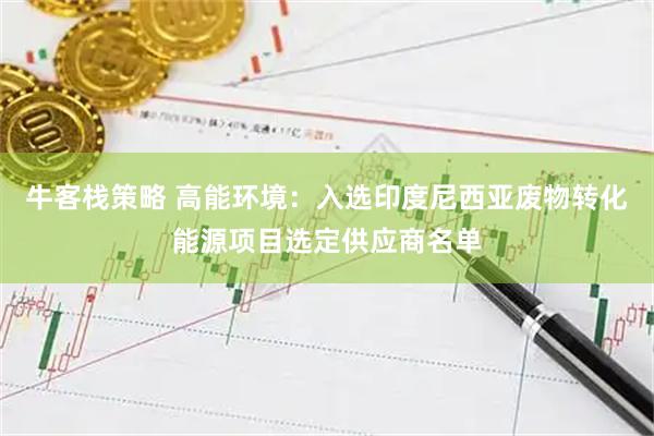 牛客栈策略 高能环境：入选印度尼西亚废物转化能源项目选定供应商名单