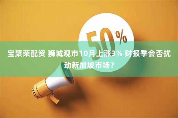 宝聚荣配资 狮城观市10月上涨3% 财报季会否扰动新加坡市场？