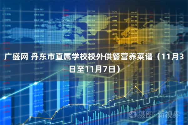 广盛网 丹东市直属学校校外供餐营养菜谱（11月3日至11月7日）