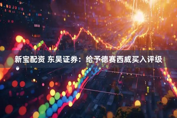 新宝配资 东吴证券：给予德赛西威买入评级