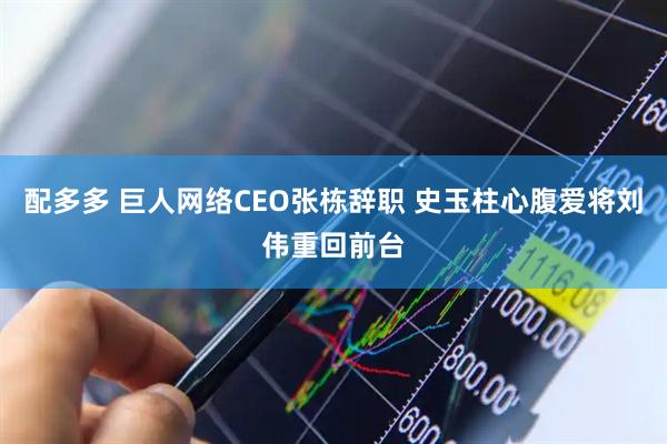 配多多 巨人网络CEO张栋辞职 史玉柱心腹爱将刘伟重回前台