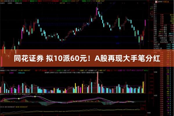 同花证券 拟10派60元！A股再现大手笔分红