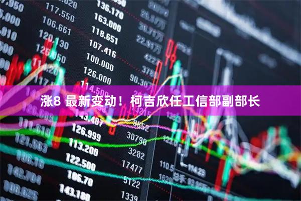 涨8 最新变动！柯吉欣任工信部副部长