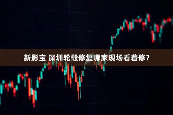 新影宝 深圳轮毂修复哪家现场看着修？
