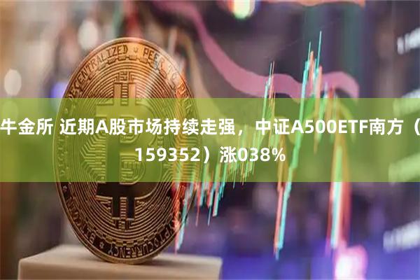 牛金所 近期A股市场持续走强，中证A500ETF南方（159352）涨038%