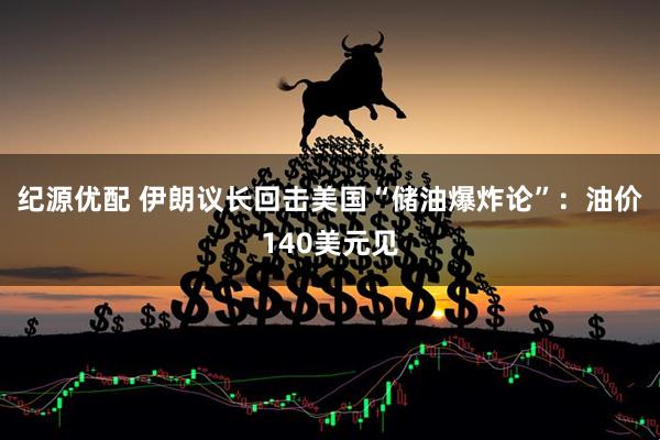 纪源优配 伊朗议长回击美国“储油爆炸论”：油价140美元见