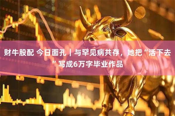 财牛股配 今日面孔｜与罕见病共存，她把“活下去”写成6万字毕业作品